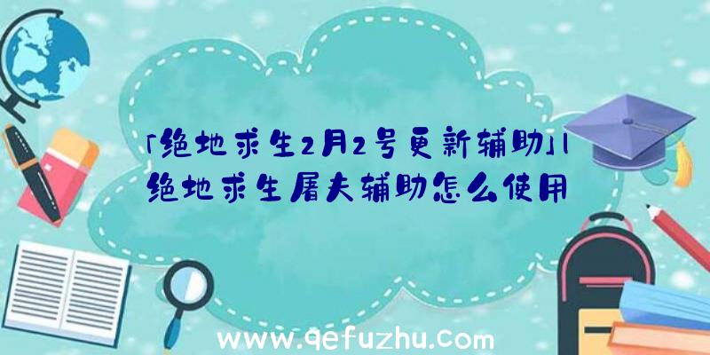 「绝地求生2月2号更新辅助」|绝地求生屠夫辅助怎么使用
